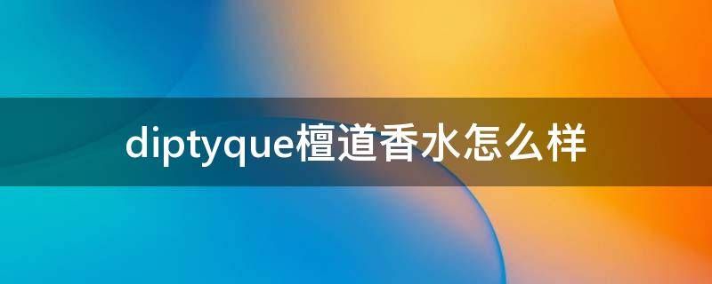 diptyque檀道香水怎么样（檀道香水什么档次）