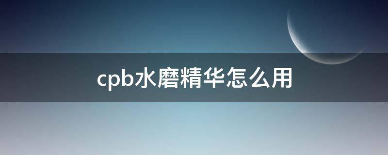 cpb水磨精华怎么用 cpb水磨精华用了脸疼