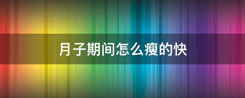月子期间怎么瘦的快（月子期间怎么瘦的快点）