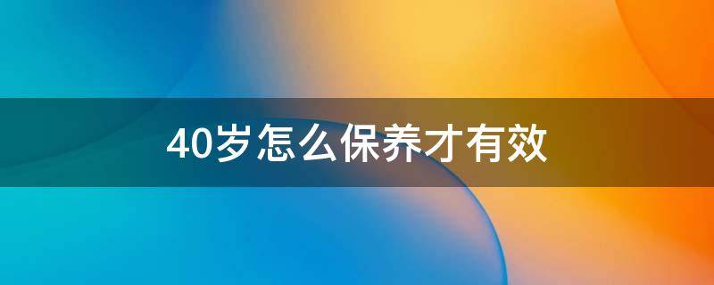 40岁怎么保养才有效（40岁以后怎样保养身体）