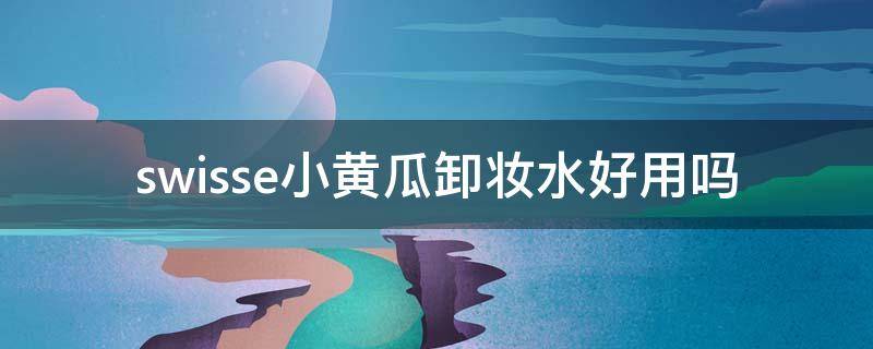 swisse小黄瓜卸妆水好用吗（swisse小黄瓜卸妆水怎么样）