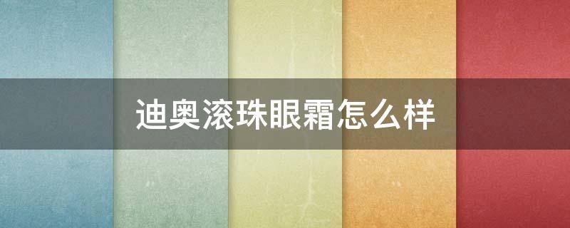 迪奥滚珠眼霜怎么样（迪奥滚珠眼霜怎么样好用吗）