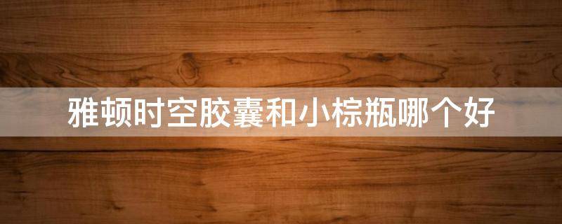 雅顿时空胶囊和小棕瓶哪个好 雅顿时空胶囊和小棕瓶哪个好用