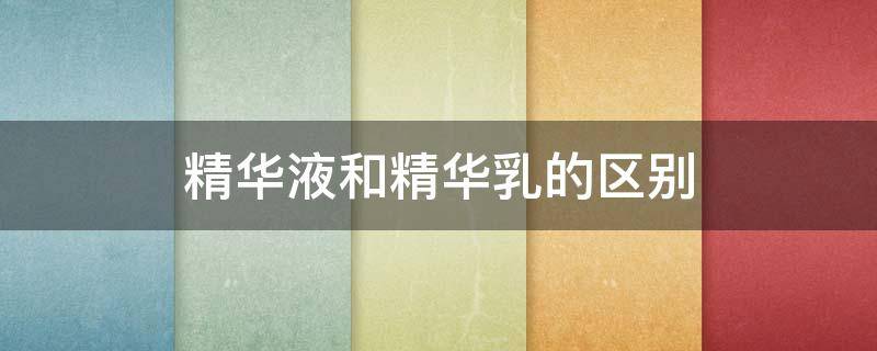 精华液和精华乳的区别 精华液和精华乳哪个更好