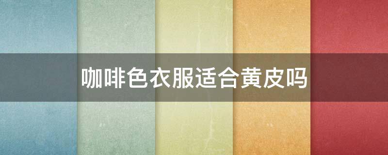 咖啡色衣服适合黄皮吗 咖啡色衣服适合黄皮吗男生