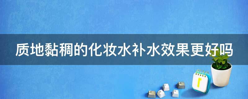 质地黏稠的化妆水补水效果更好吗（质地黏稠的化妆水补水效果更好吗）