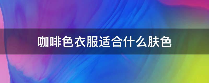 咖啡色衣服适合什么肤色 咖啡色衣服适合什么肤色的人穿图片