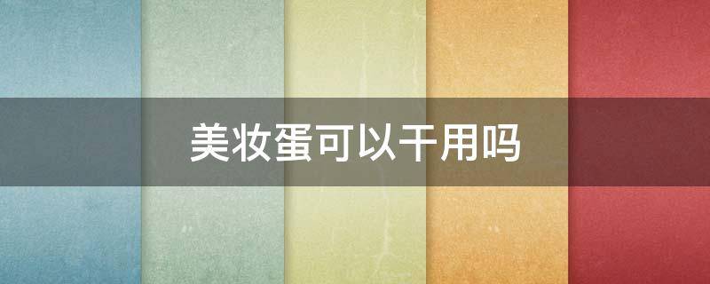 美妆蛋可以干用吗 美妆蛋可以干用吗有毒吗