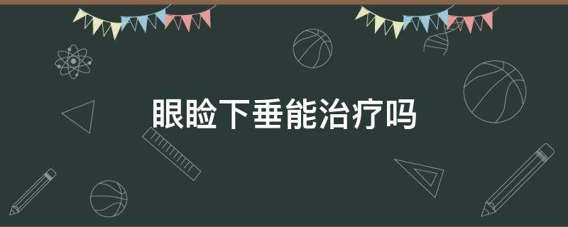 眼睑下垂能治疗吗 眼睑下垂可以自愈吗