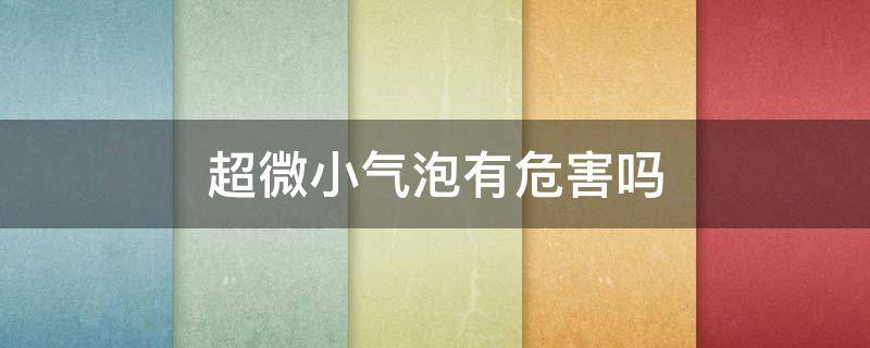 超微小气泡有危害吗 超微小气泡的功效与作用