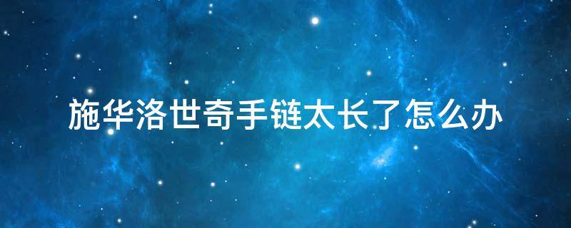 施华洛世奇手链太长了怎么办（施华洛世奇手链短可以加长吗）