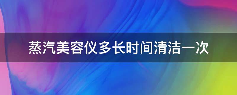 蒸汽美容仪多长时间清洁一次 蒸汽美容仪多长时间清洁一次比较好