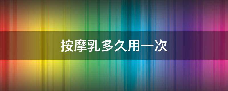 按摩乳多久用一次 按摩乳多久用一次比较好