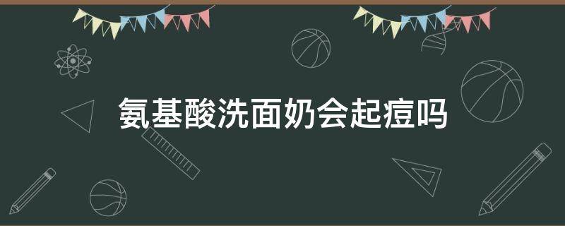 氨基酸洗面奶会起痘吗（氨基酸洗面奶会起痘吗女生）