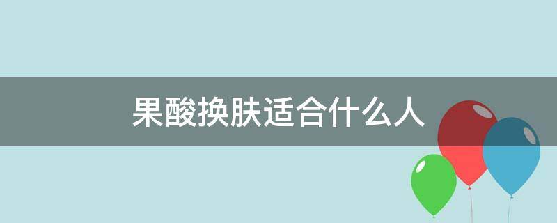 果酸换肤适合什么人（果酸换肤不适合什么人）