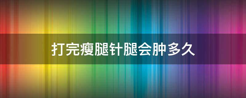 打完瘦腿针腿会肿多久 打完瘦腿针腿有点肿了咋回事