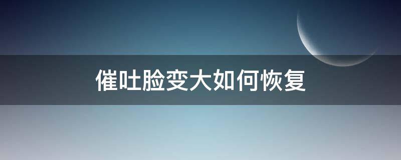 催吐脸变大如何恢复（催吐脸变大如何恢复原样）