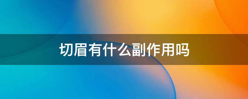 切眉有什么副作用吗（切眉有啥副作用吗）
