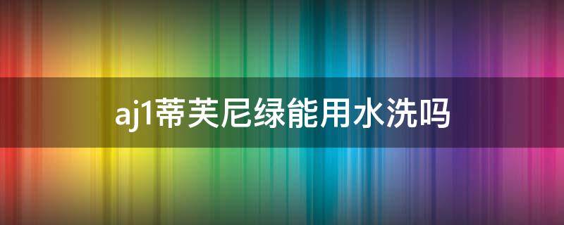 aj1蒂芙尼绿能用水洗吗 aj蒂芙尼绿可以水洗吗