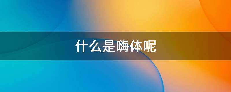 什么是嗨体呢（嗨体什么意思）