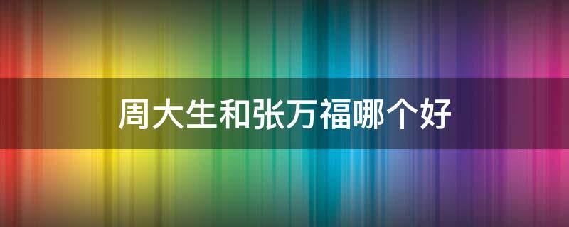 周大生和张万福哪个好（周大福和张万福哪个好）