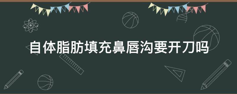 自体脂肪填充鼻唇沟要开刀吗（自体脂肪填充鼻唇沟的效果）