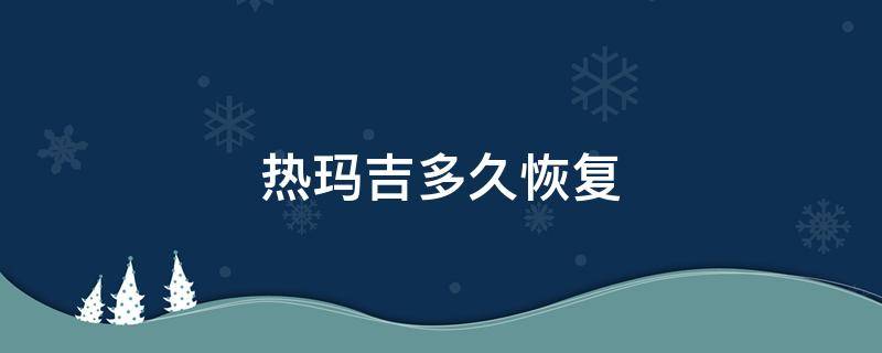 热玛吉多久恢复（热玛吉多久恢复正常肤色）