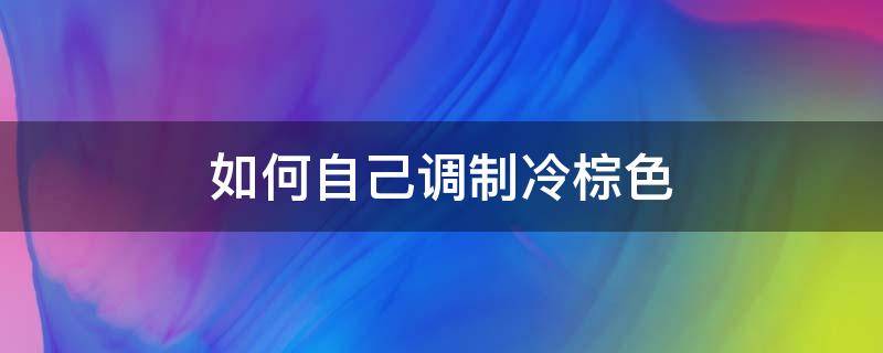 如何自己调制冷棕色 如何自己调制冷棕色衣服颜色