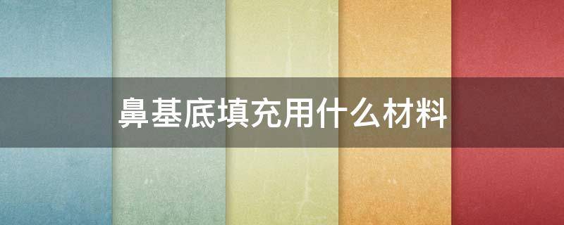 鼻基底填充用什么材料（鼻基底填充用什么材料支撑力比较好）