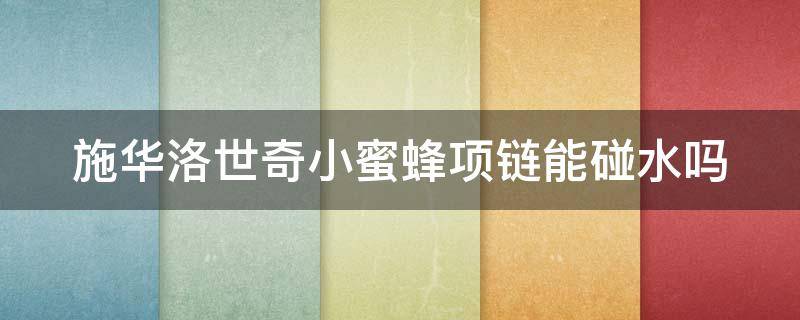施华洛世奇小蜜蜂项链能碰水吗（施华洛世奇蜜蜂项链寓意）