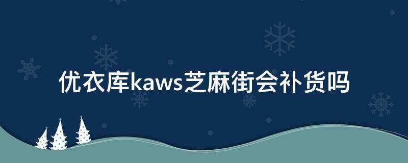 优衣库kaws芝麻街会补货吗 优衣库芝麻街kaws联名