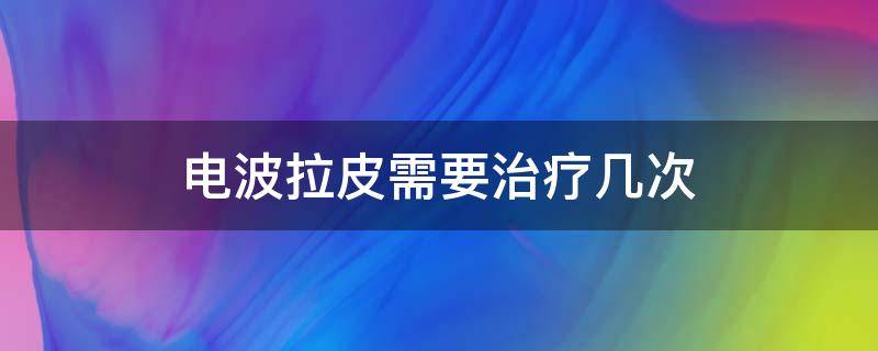 电波拉皮需要治疗几次 电波拉皮可以维持多久