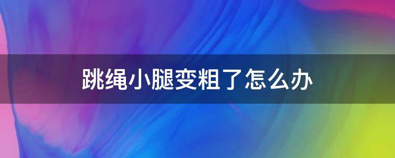 跳绳小腿变粗了怎么办（跳绳小腿变粗怎么办百度经验）