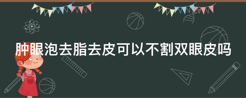 肿眼泡去脂去皮可以不割双眼皮吗 肿眼泡去脂去皮可以不割双眼皮吗