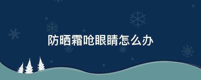 防晒霜呛眼睛怎么办 防晒霜进眼睛了怎么办洗不干净