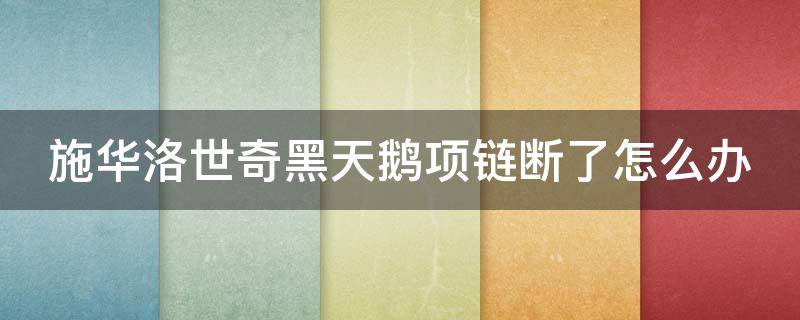 施华洛世奇黑天鹅项链断了怎么办 施华洛世奇项链吊坠黑天鹅头部掉了