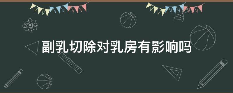 副乳切除对乳房有影响吗（副乳切除对乳房的影响）