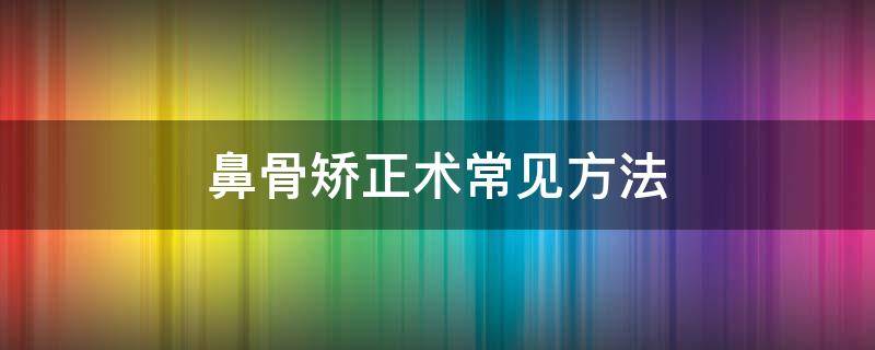 鼻骨矫正术常见方法（鼻骨矫正术常见方法有哪些）