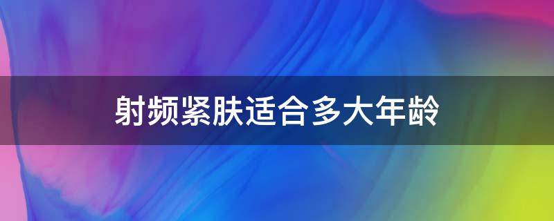 射频紧肤适合多大年龄（射频紧肤适合多大年龄的人）