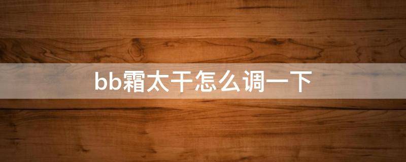 bb霜太干怎么调一下 bb霜太干了怎么办怎么调稀