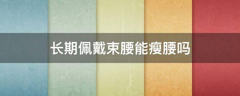 长期佩戴束腰能瘦腰吗 长期戴束腰好吗