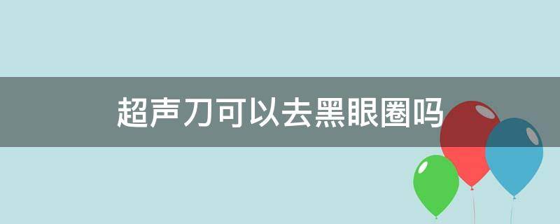 超声刀可以去黑眼圈吗 超声刀能去黑眼圈吗