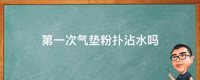 第一次气垫粉扑沾水吗（气垫刚买回来如何使用时,粉扑要喷水吗）