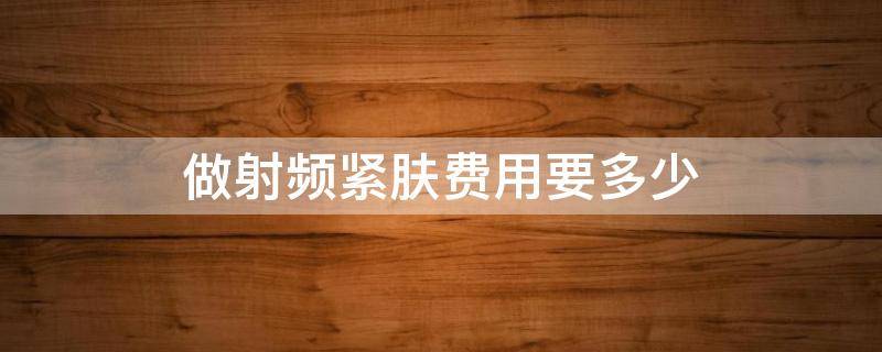 做射频紧肤费用要多少 做射频紧肤费用要多少