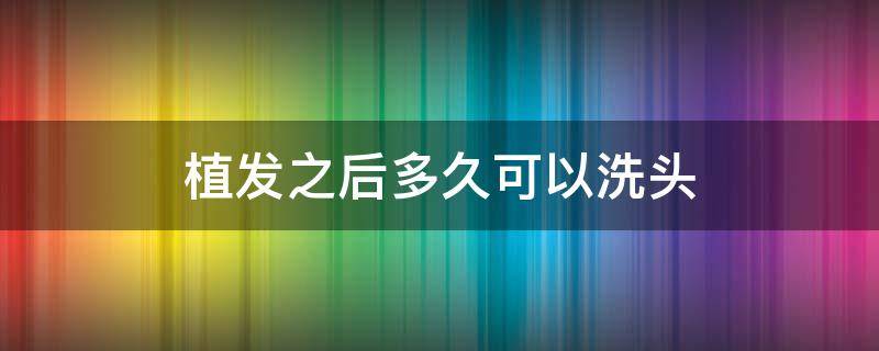 植发之后多久可以洗头（植发之后多久可以洗头）