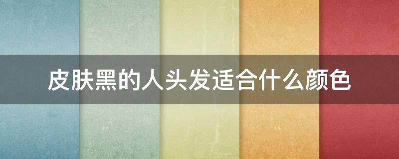 皮肤黑的人头发适合什么颜色 皮肤黑适合什么头发颜色?