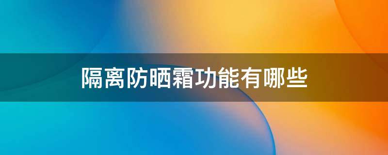 隔离防晒霜功能有哪些（隔离防晒霜功能有哪些作用）