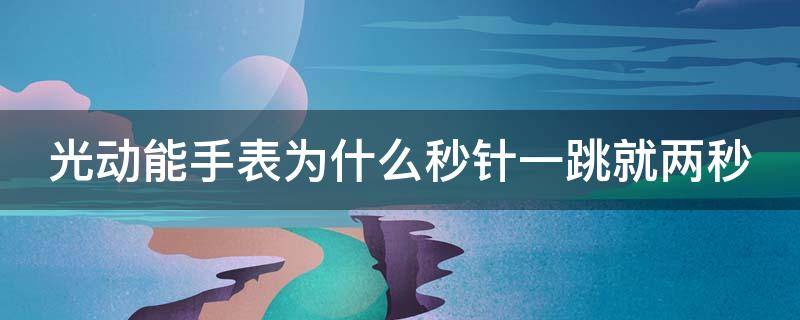 光动能手表为什么秒针一跳就两秒 光动能表秒针时不时会停