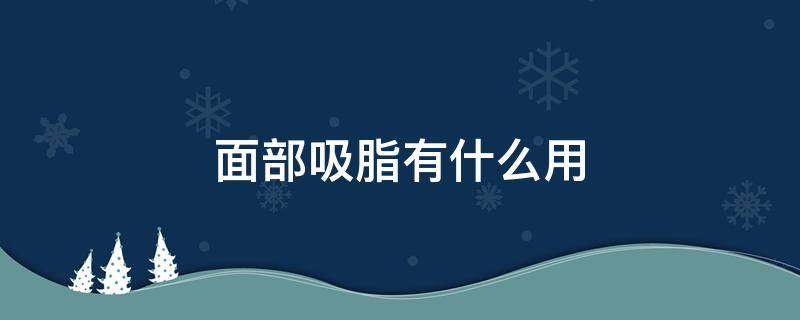 面部吸脂有什么用 面部吸脂效果有多好
