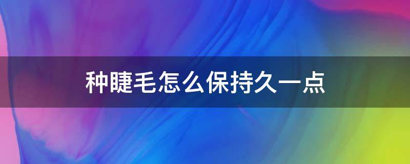 种睫毛怎么保持久一点（种睫毛怎样才能维持时间长）